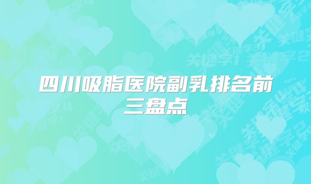 四川吸脂医院副乳排名前三盘点