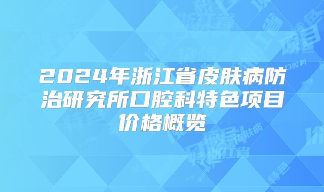2024年浙江省皮肤病防治研究所口腔科特色项目价格概览