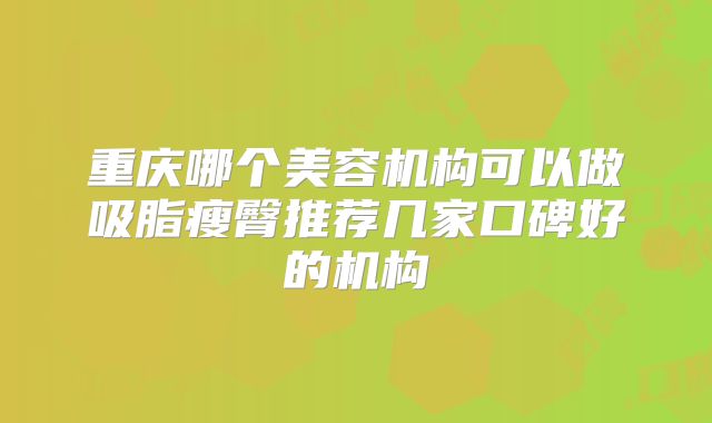 重庆哪个美容机构可以做吸脂瘦臀推荐几家口碑好的机构