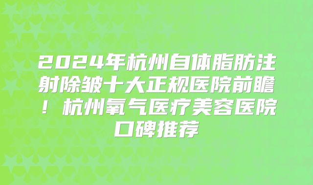2024年杭州自体脂肪注射除皱十大正规医院前瞻！杭州氧气医疗美容医院口碑推荐