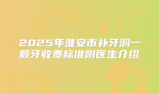 2025年淮安市补牙洞一颗牙收费标准附医生介绍