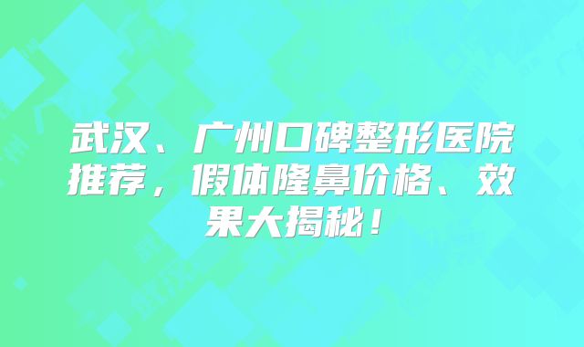 武汉、广州口碑整形医院推荐，假体隆鼻价格、效果大揭秘！