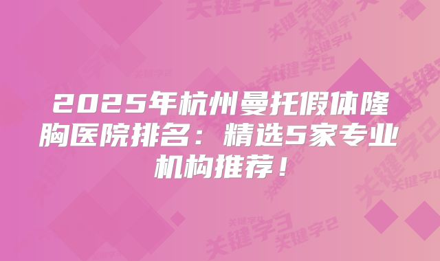 2025年杭州曼托假体隆胸医院排名：精选5家专业机构推荐！