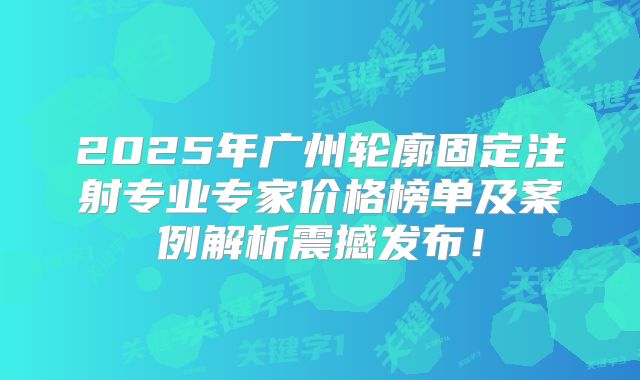 2025年广州轮廓固定注射专业专家价格榜单及案例解析震撼发布！