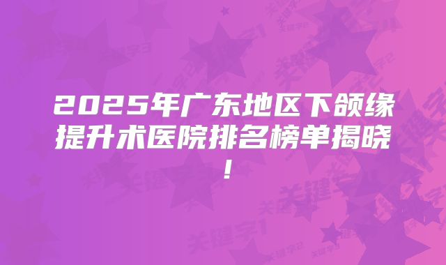 2025年广东地区下颌缘提升术医院排名榜单揭晓！