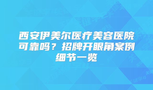 西安伊美尔医疗美容医院可靠吗？招牌开眼角案例细节一览