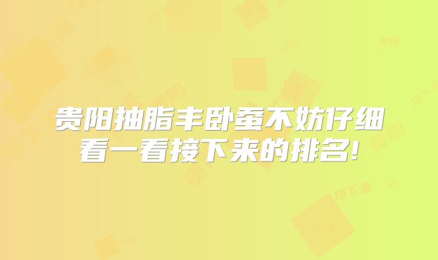 贵阳抽脂丰卧蚕不妨仔细看一看接下来的排名!