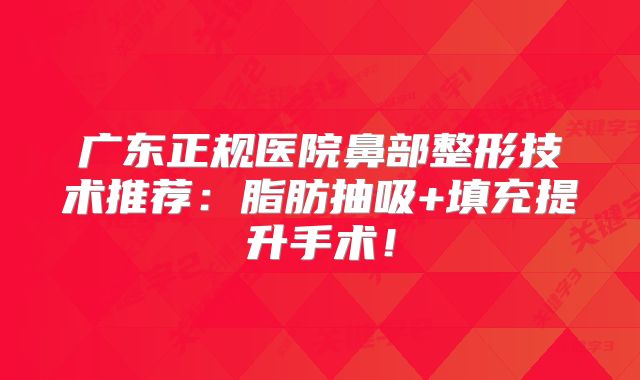 广东正规医院鼻部整形技术推荐：脂肪抽吸+填充提升手术！