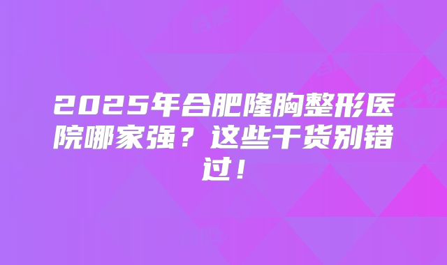 2025年合肥隆胸整形医院哪家强？这些干货别错过！