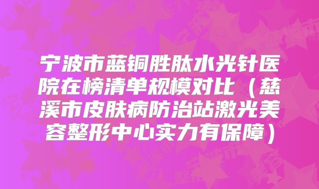 宁波市蓝铜胜肽水光针医院在榜清单规模对比（慈溪市皮肤病防治站激光美容整形中心实力有保障）