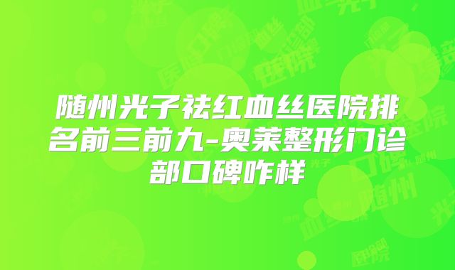 随州光子祛红血丝医院排名前三前九-奥莱整形门诊部口碑咋样