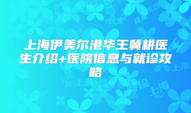 上海伊美尔港华王冀耕医生介绍+医院信息与就诊攻略