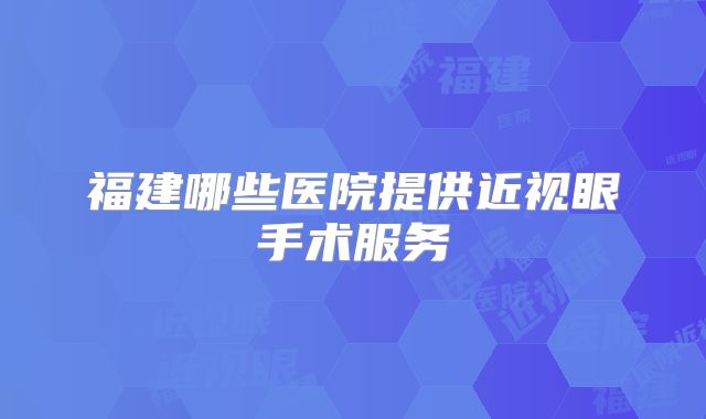 福建哪些医院提供近视眼手术服务
