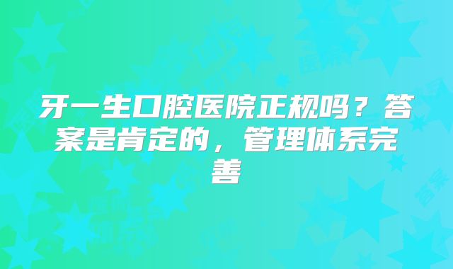 牙一生口腔医院正规吗？答案是肯定的，管理体系完善