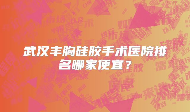 武汉丰胸硅胶手术医院排名哪家便宜？