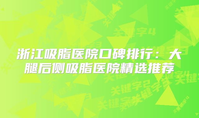 浙江吸脂医院口碑排行：大腿后侧吸脂医院精选推荐