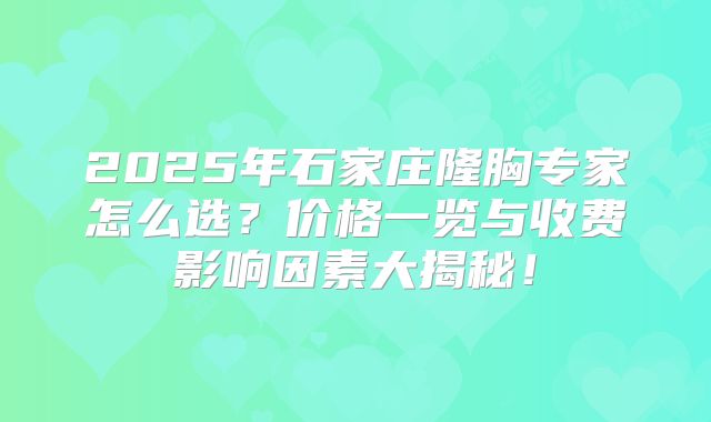 2025年石家庄隆胸专家怎么选？价格一览与收费影响因素大揭秘！