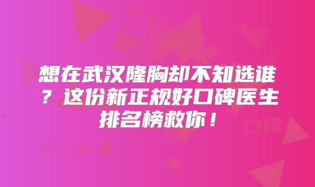 想在武汉隆胸却不知选谁？这份新正规好口碑医生排名榜救你！