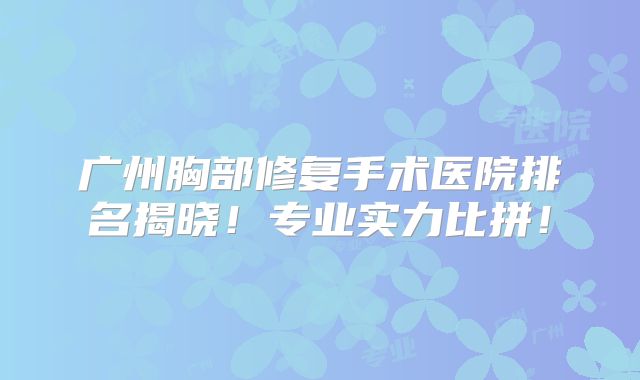 广州胸部修复手术医院排名揭晓！专业实力比拼！