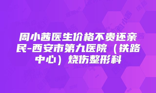 周小茜医生价格不贵还亲民-西安市第九医院（铁路中心）烧伤整形科