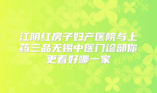 江阴红房子妇产医院与上药三品无锡中医门诊部你更看好哪一家