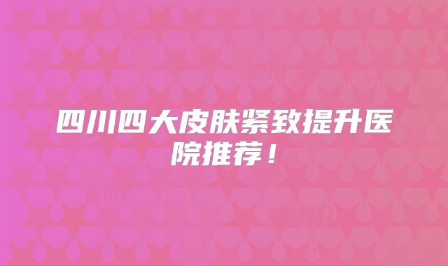 四川四大皮肤紧致提升医院推荐！
