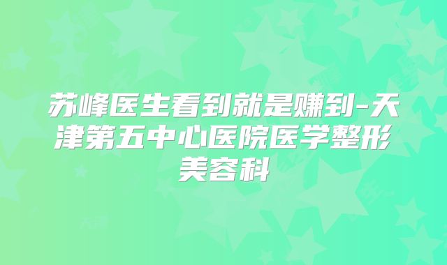 苏峰医生看到就是赚到-天津第五中心医院医学整形美容科