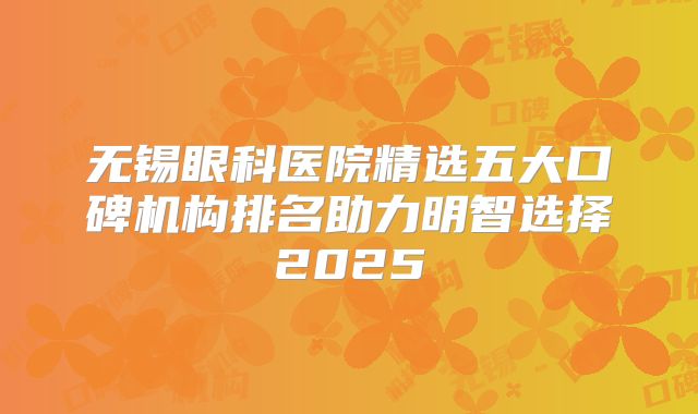 无锡眼科医院精选五大口碑机构排名助力明智选择2025