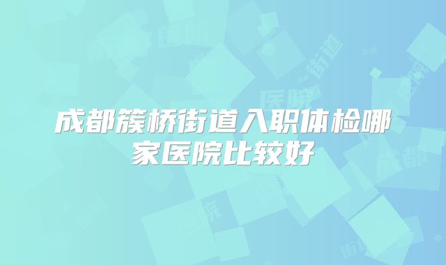 成都簇桥街道入职体检哪家医院比较好