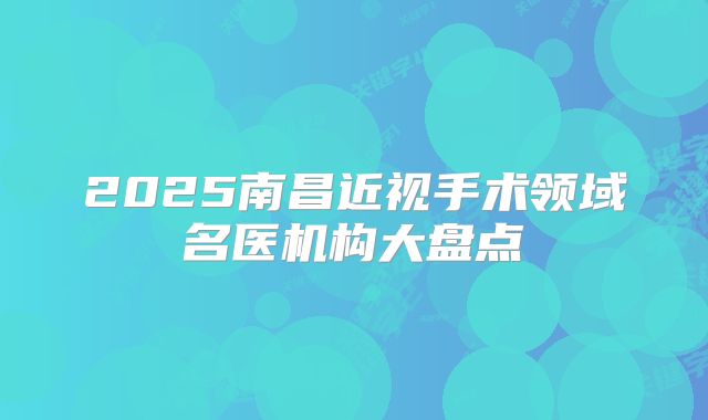 2025南昌近视手术领域名医机构大盘点