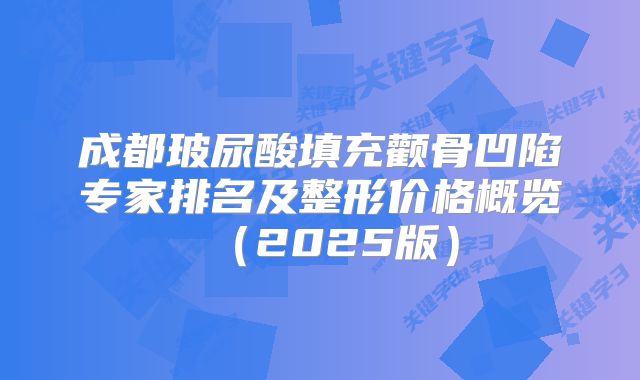 成都玻尿酸填充颧骨凹陷专家排名及整形价格概览（2025版）