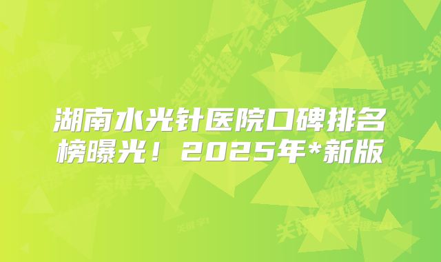 湖南水光针医院口碑排名榜曝光！2025年*新版