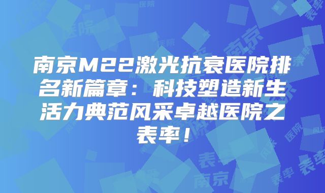 南京M22激光抗衰医院排名新篇章：科技塑造新生活力典范风采卓越医院之表率！