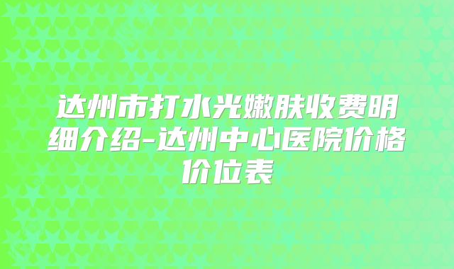 达州市打水光嫩肤收费明细介绍-达州中心医院价格价位表