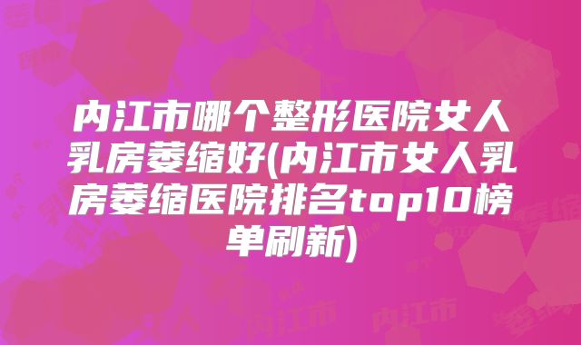 内江市哪个整形医院女人乳房萎缩好(内江市女人乳房萎缩医院排名top10榜单刷新)