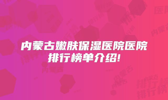 内蒙古嫩肤保湿医院医院排行榜单介绍!