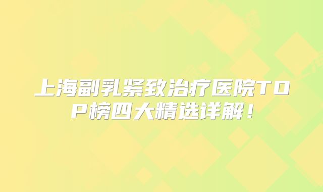 上海副乳紧致治疗医院TOP榜四大精选详解！