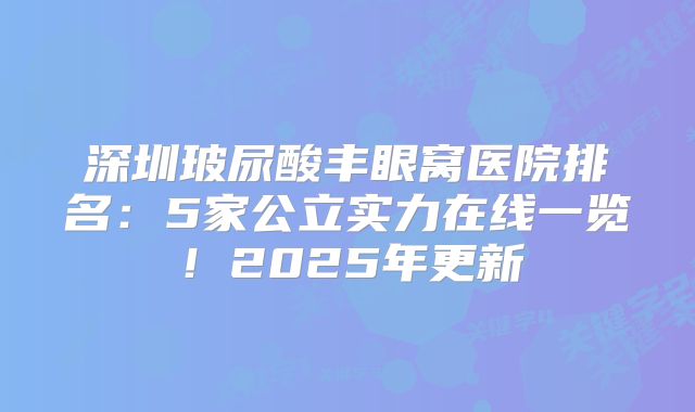 深圳玻尿酸丰眼窝医院排名：5家公立实力在线一览！2025年更新