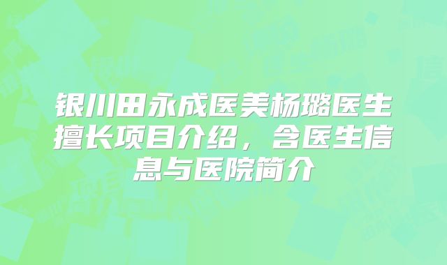 银川田永成医美杨璐医生擅长项目介绍，含医生信息与医院简介