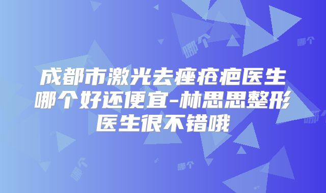 成都市激光去痤疮疤医生哪个好还便宜-林思思整形医生很不错哦