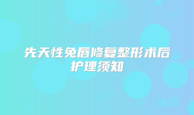 先天性兔唇修复整形术后护理须知
