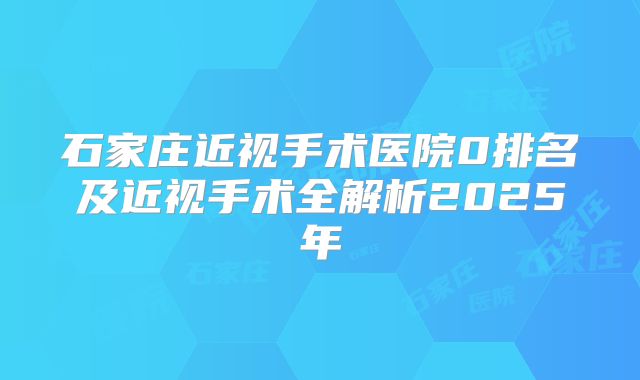 石家庄近视手术医院0排名及近视手术全解析2025年