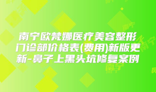 南宁欧梵娜医疗美容整形门诊部价格表(费用)新版更新-鼻子上黑头坑修复案例