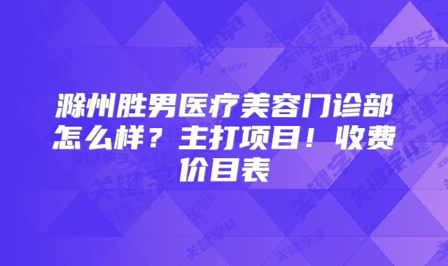 滁州胜男医疗美容门诊部怎么样？主打项目！收费价目表
