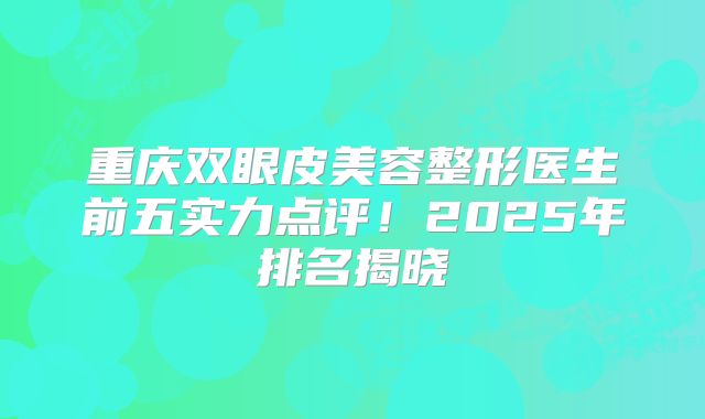 重庆双眼皮美容整形医生前五实力点评！2025年排名揭晓
