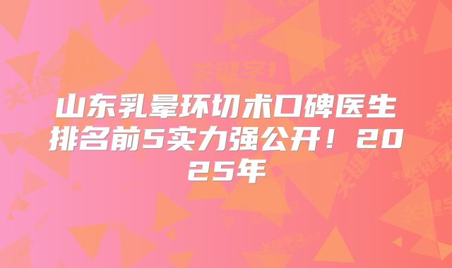 山东乳晕环切术口碑医生排名前5实力强公开！2025年