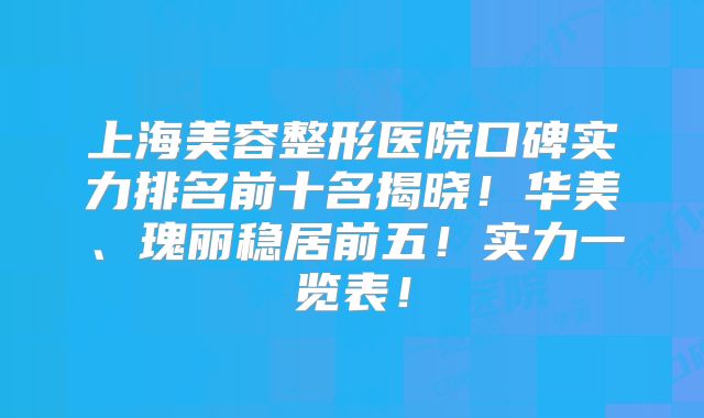 上海美容整形医院口碑实力排名前十名揭晓！华美、瑰丽稳居前五！实力一览表！