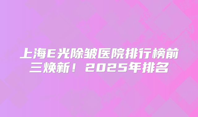 上海E光除皱医院排行榜前三焕新！2025年排名