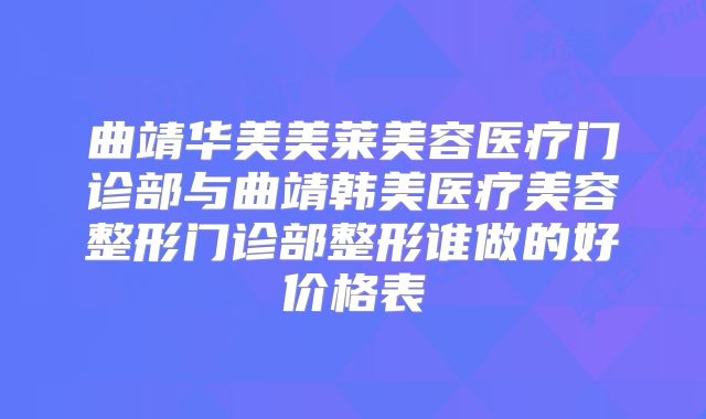 曲靖华美美莱美容医疗门诊部与曲靖韩美医疗美容整形门诊部整形谁做的好价格表