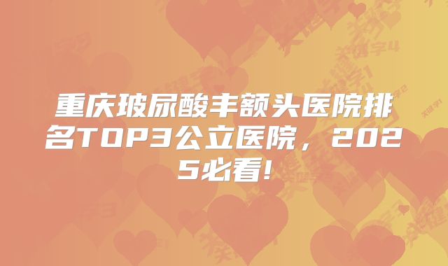 重庆玻尿酸丰额头医院排名TOP3公立医院，2025必看!